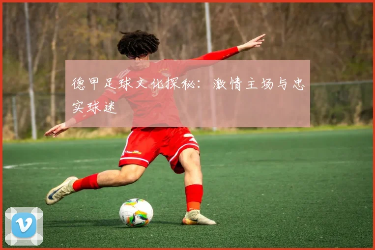 德甲足球文化探秘：激情主场与忠实球迷