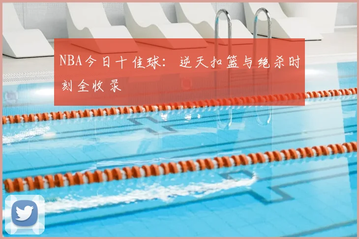 NBA今日十佳球：逆天扣篮与绝杀时刻全收录