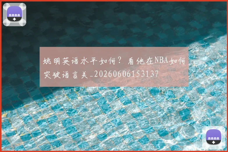 姚明英语水平如何？看他在NBA如何突破语言关_20260606153137