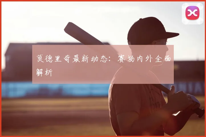 莫德里奇最新动态：赛场内外全面解析