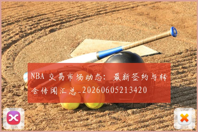 NBA 交易市场动态：最新签约与转会传闻汇总_20260605213420