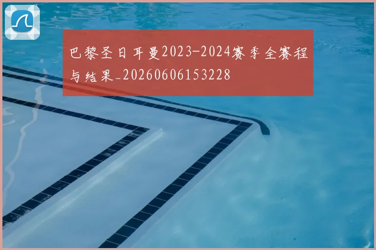 巴黎圣日耳曼2023-2024赛季全赛程与结果_20260606153228