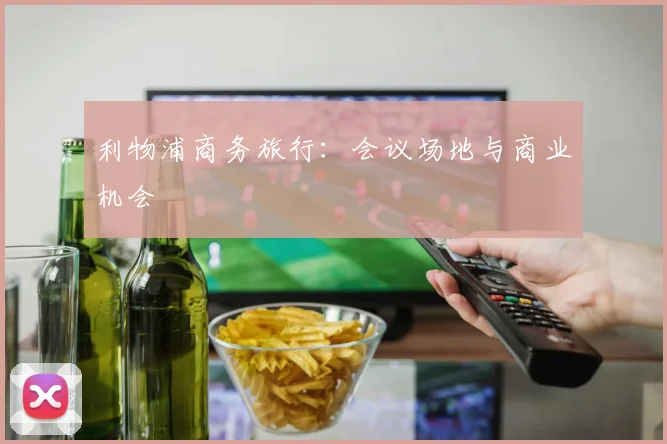 利物浦商务旅行：会议场地与商业机会