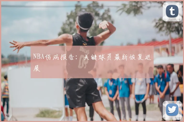 NBA伤病报告：关键球员最新恢复进展