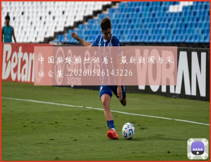 中国排球粉丝必看：最新新闻与采访合集_20260526143226
