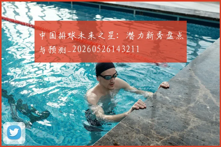 中国排球未来之星：潜力新秀盘点与预测_20260526143211