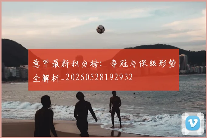 意甲最新积分榜：争冠与保级形势全解析_20260528192932