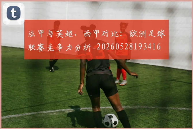 法甲与英超、西甲对比：欧洲足球联赛竞争力分析_20260528193416