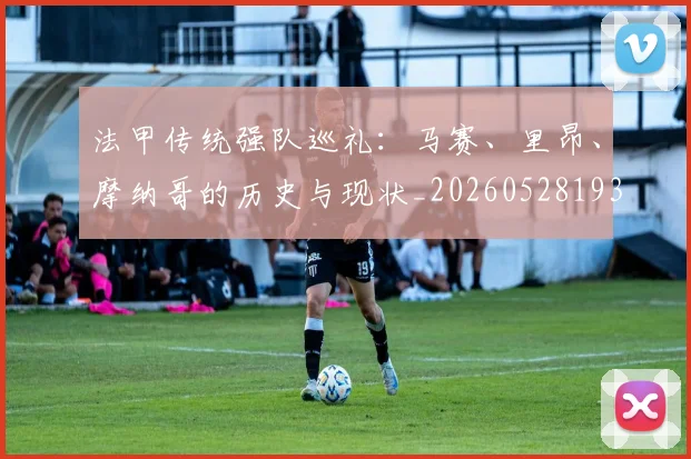 法甲传统强队巡礼：马赛、里昂、摩纳哥的历史与现状_20260528193420