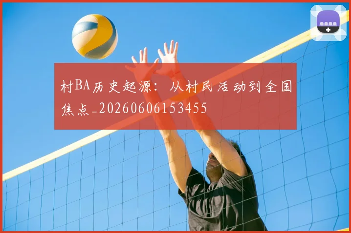 村BA历史起源：从村民活动到全国焦点_20260606153455