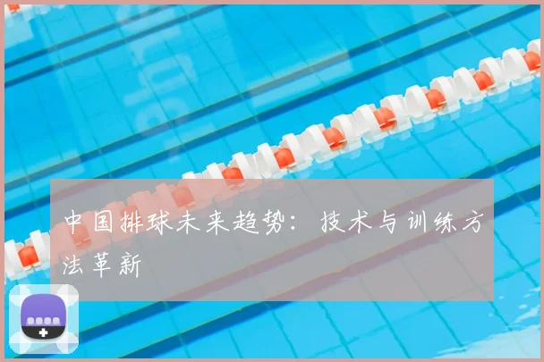 中国排球未来趋势：技术与训练方法革新