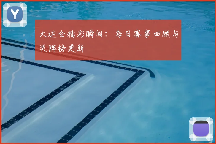 大运会精彩瞬间：每日赛事回顾与奖牌榜更新