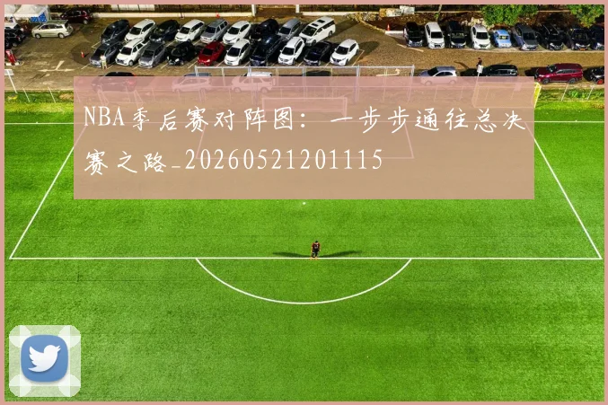 NBA季后赛对阵图：一步步通往总决赛之路_20260521201115