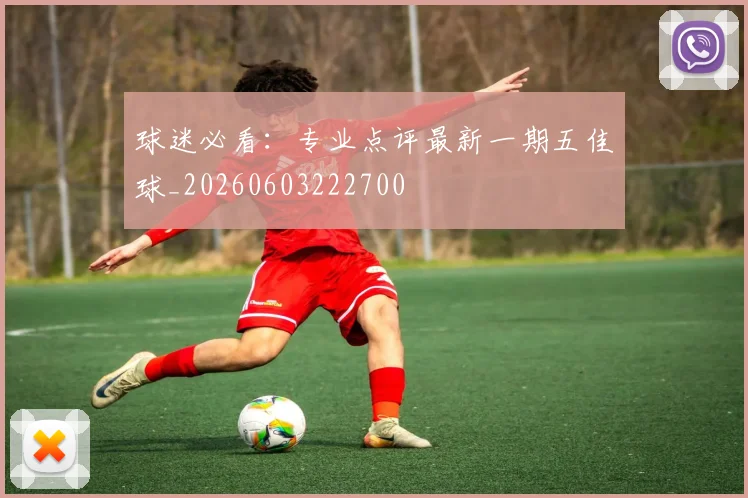 球迷必看：专业点评最新一期五佳球_20260603222700