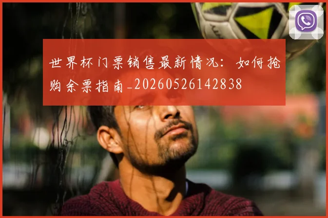 世界杯门票销售最新情况：如何抢购余票指南_20260526142838