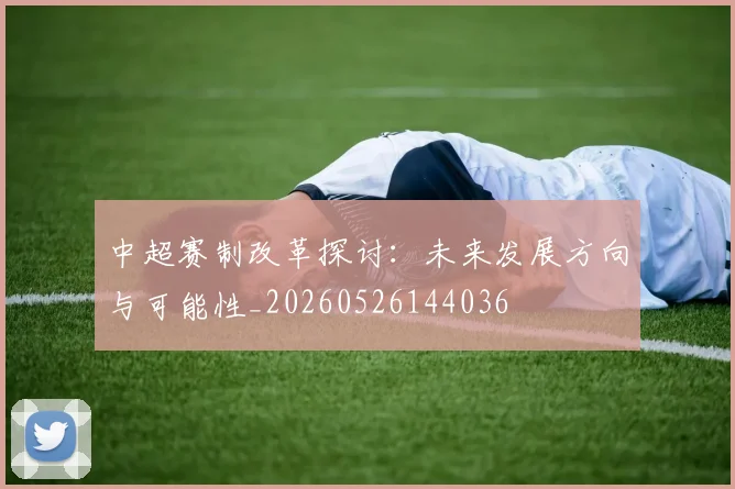 中超赛制改革探讨：未来发展方向与可能性_20260526144036