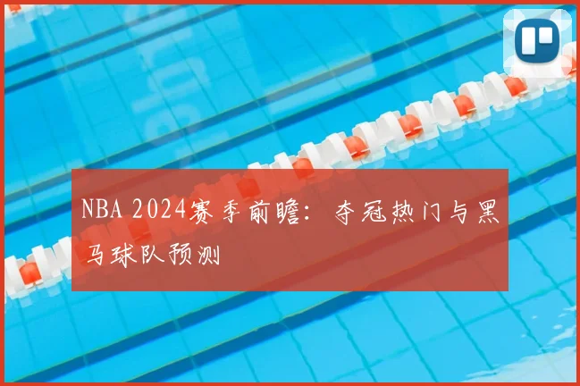 NBA 2024赛季前瞻:夺冠热门与黑马球队预测