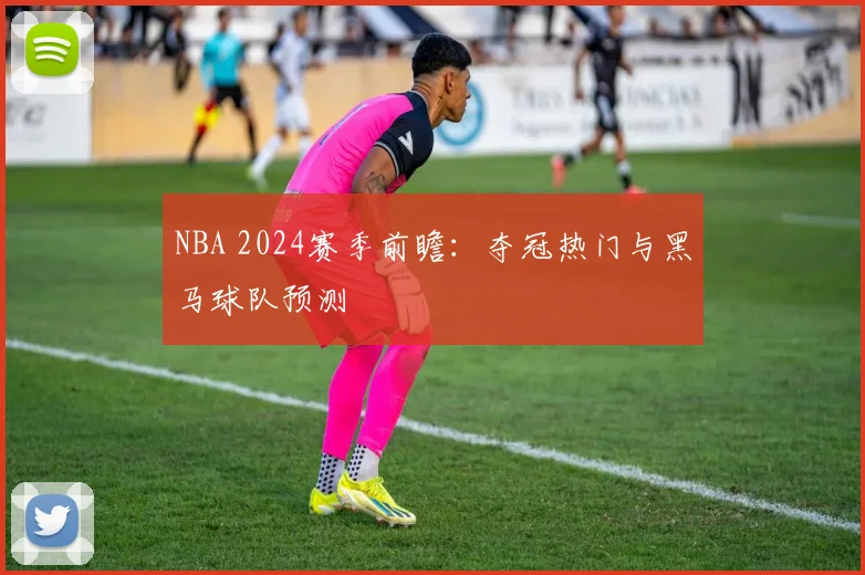 NBA 2024赛季前瞻:夺冠热门与黑马球队预测