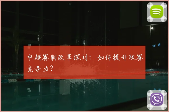 中超赛制改革探讨：如何提升联赛竞争力？