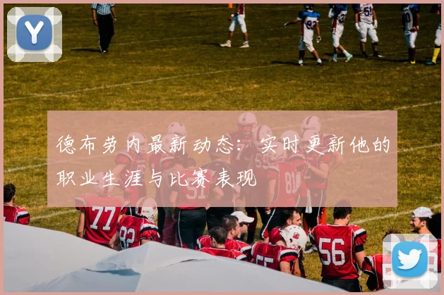 德布劳内最新动态：实时更新他的职业生涯与比赛表现