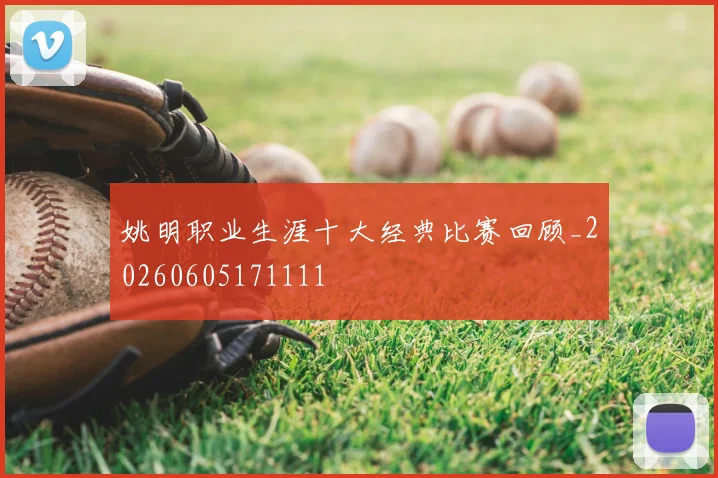 姚明职业生涯十大经典比赛回顾_20260605171111