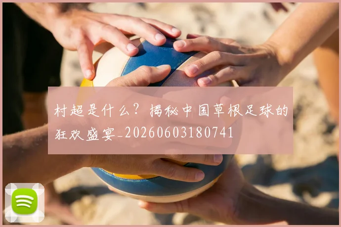 村超是什么？揭秘中国草根足球的狂欢盛宴_20260603180741