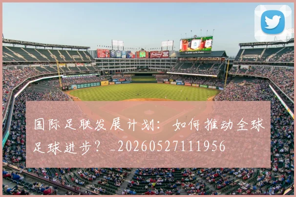 国际足联发展计划：如何推动全球足球进步？_20260527111956