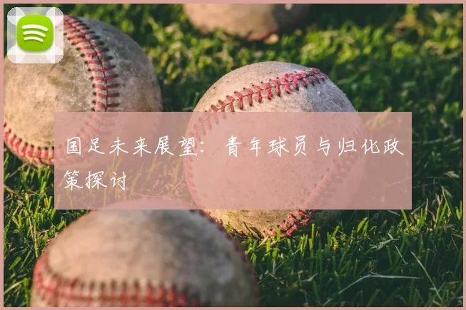 国足未来展望：青年球员与归化政策探讨