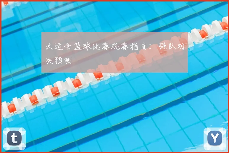 大运会篮球比赛观赛指南：强队对决预测