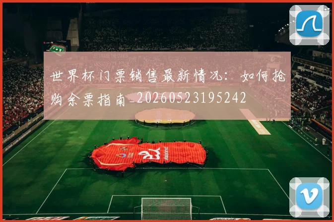 世界杯门票销售最新情况:如何抢购余票指南_20260523195242