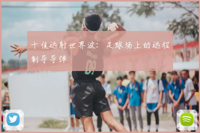 十佳远射世界波：足球场上的远程制导导弹
